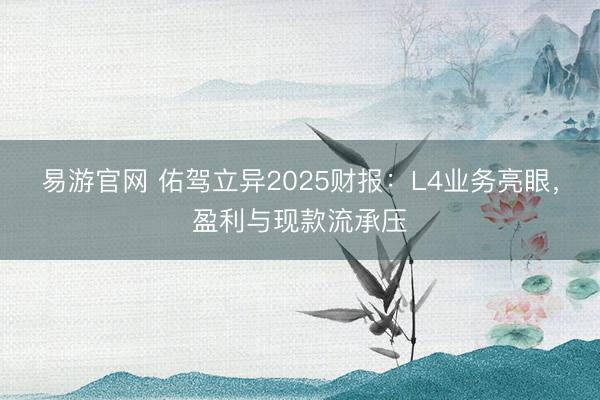 易游官网 佑驾立异2025财报：L4业务亮眼，盈利与现款流承压