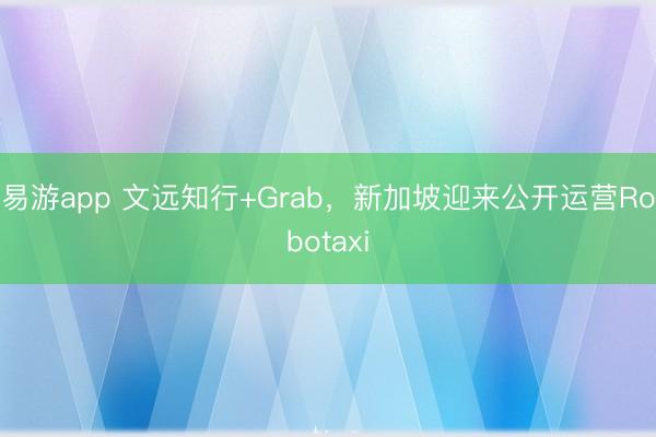 易游app 文远知行+Grab，新加坡迎来公开运营Robotaxi
