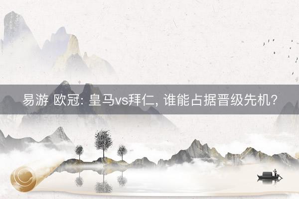 易游 欧冠: 皇马vs拜仁， 谁能占据晋级先机?