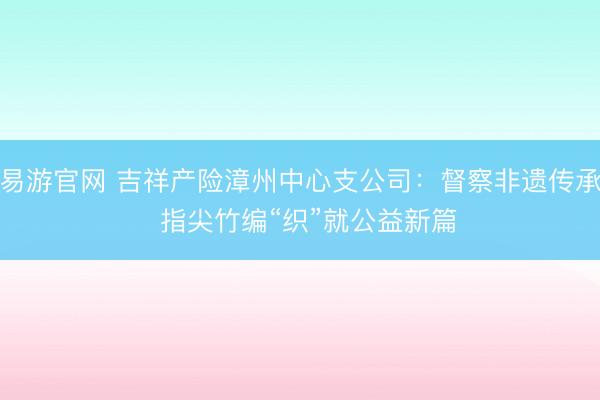 易游官网 吉祥产险漳州中心支公司:督察非遗传承 指尖竹编“织”就公益新篇
