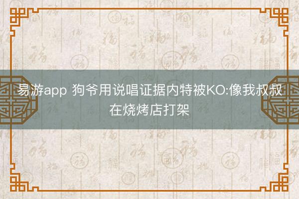 易游app 狗爷用说唱证据内特被KO:像我叔叔在烧烤店打架