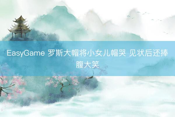 EasyGame 罗斯大帽将小女儿帽哭 见状后还捧腹大笑