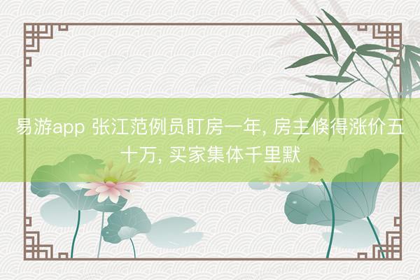 易游app 张江范例员盯房一年， 房主倏得涨价五十万， 买家集体千里默
