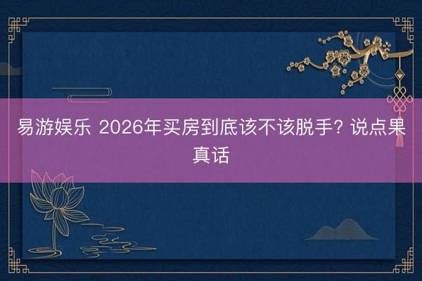 易游娱乐 2026年买房到底该不该脱手? 说点果真话