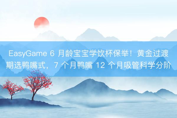 EasyGame 6 月龄宝宝学饮杯保举!黄金过渡期选鸭嘴式,7 个月鸭嘴 12 个月吸管科学分阶