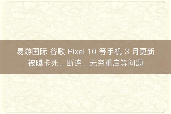 易游国际 谷歌 Pixel 10 等手机 3 月更新被曝卡死、断连、无穷重启等问题