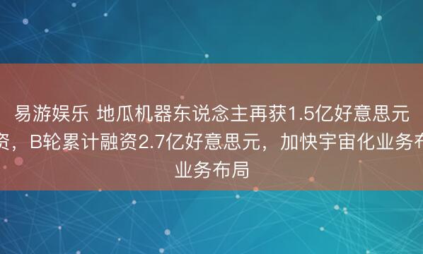 易游娱乐 地瓜机器东说念主再获1.5亿好意思元投资,B轮累计融资2.7亿好意思元,加快宇宙化业务布局
