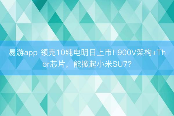 易游app 领克10纯电明日上市! 900V架构+Thor芯片,能掀起小米SU7?