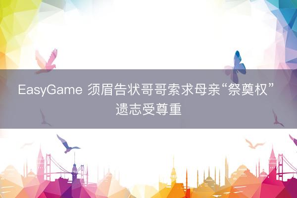 EasyGame 须眉告状哥哥索求母亲“祭奠权” 遗志受尊重