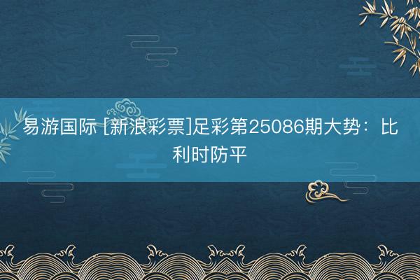 易游国际 [新浪彩票]足彩第25086期大势：比利时防平