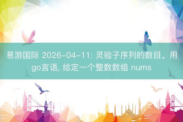 易游国际 2026-04-11: 灵验子序列的数目。用go言语, 给定一个整数数组 nums
