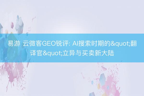 易游 云微客GEO锐评: AI搜索时期的"翻译官"立异与买卖新大陆