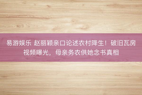易游娱乐 赵丽颖亲口论述农村降生！破旧瓦房视频曝光，母亲务农供她念书真相