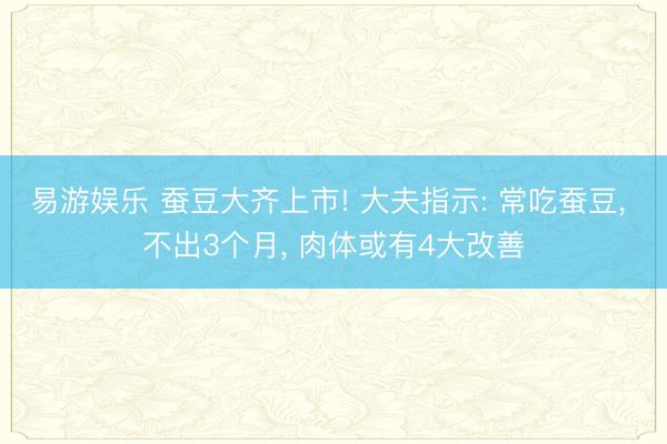 易游娱乐 蚕豆大齐上市! 大夫指示: 常吃蚕豆， 不出3个月， 肉体或有4大改善