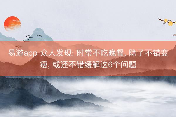 易游app 众人发现: 时常不吃晚餐, 除了不错变瘦, 或还不错缓解这6个问题