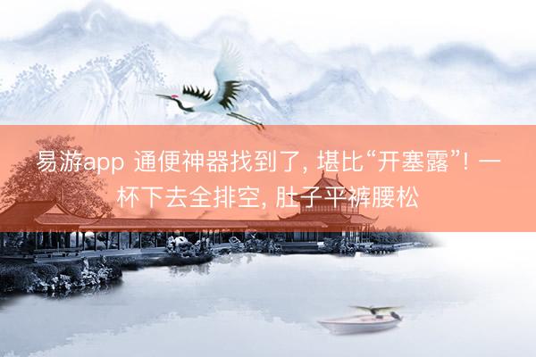 易游app 通便神器找到了， 堪比“开塞露”! 一杯下去全排空， 肚子平裤腰松