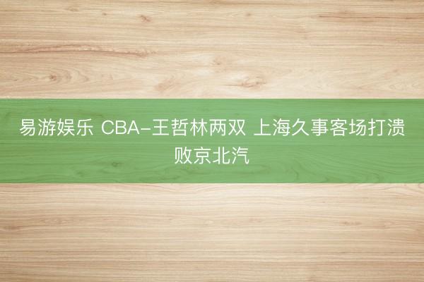 易游娱乐 CBA-王哲林两双 上海久事客场打溃败京北汽