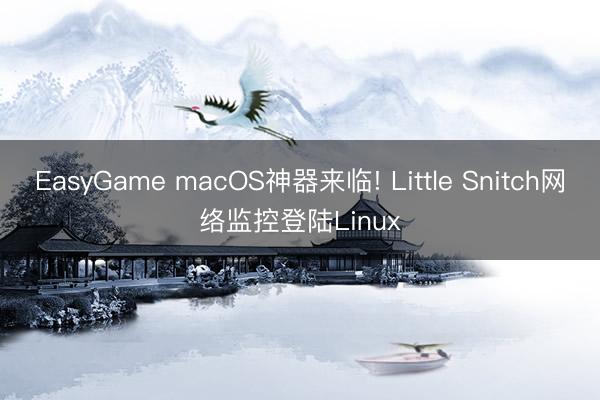 EasyGame macOS神器来临! Little Snitch网络监控登陆Linux