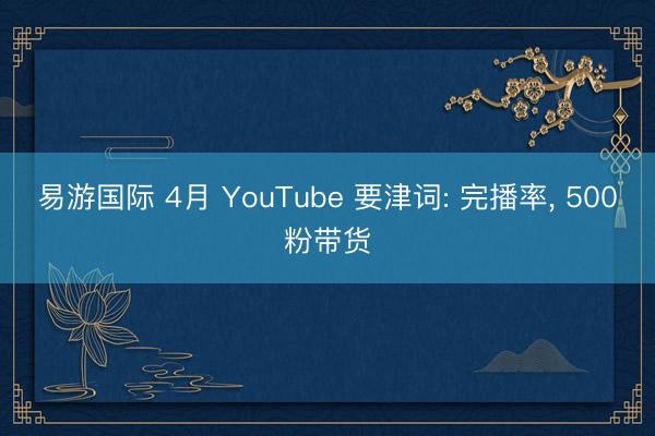 易游国际 4月 YouTube 要津词: 完播率, 500粉带货
