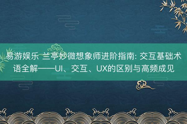 易游娱乐 兰亭妙微想象师进阶指南: 交互基础术语全解——UI、交互、UX的区别与高频成见