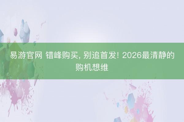 易游官网 错峰购买, 别追首发! 2026最清静的购机想维
