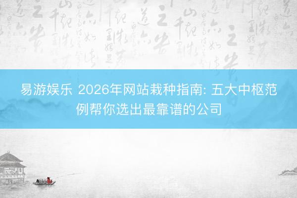 易游娱乐 2026年网站栽种指南: 五大中枢范例帮你选出最靠谱的公司