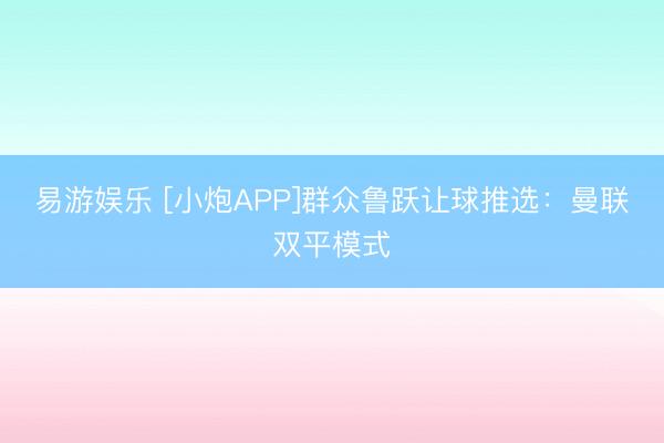 易游娱乐 [小炮APP]群众鲁跃让球推选：曼联双平模式