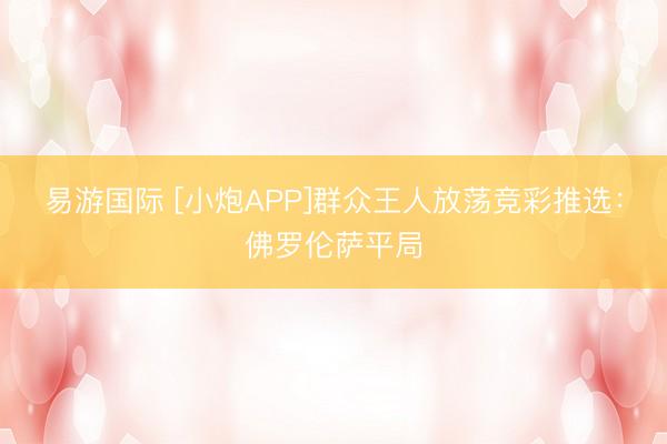 易游国际 [小炮APP]群众王人放荡竞彩推选：佛罗伦萨平局