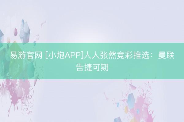 易游官网 [小炮APP]人人张然竞彩推选：曼联告捷可期