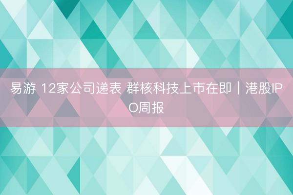 易游 12家公司递表 群核科技上市在即｜港股IPO周报