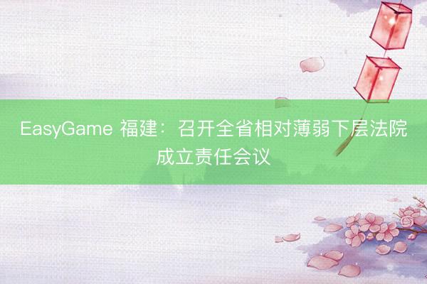 EasyGame 福建:召开全省相对薄弱下层法院成立责任会议