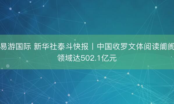 易游国际 新华社泰斗快报丨中国收罗文体阅读阛阓领域达502.1亿元