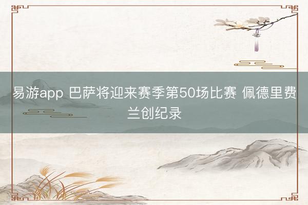 易游app 巴萨将迎来赛季第50场比赛 佩德里费兰创纪录