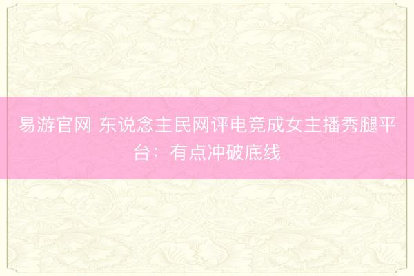 易游官网 东说念主民网评电竞成女主播秀腿平台：有点冲破底线