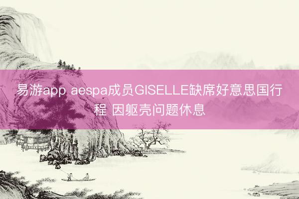 易游app aespa成员GISELLE缺席好意思国行程 因躯壳问题休息