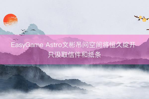 EasyGame Astro文彬吊问空间将恒久绽开 只汲取信件和纸条