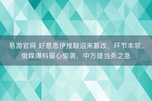 易游官网 好意思伊推敲迎来篡改，环节本领，俄媒爆料留心偷袭，中方提当务之急