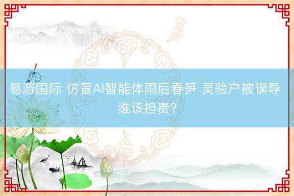 易游国际 仿冒AI智能体雨后春笋 灵验户被误导 谁该担责?