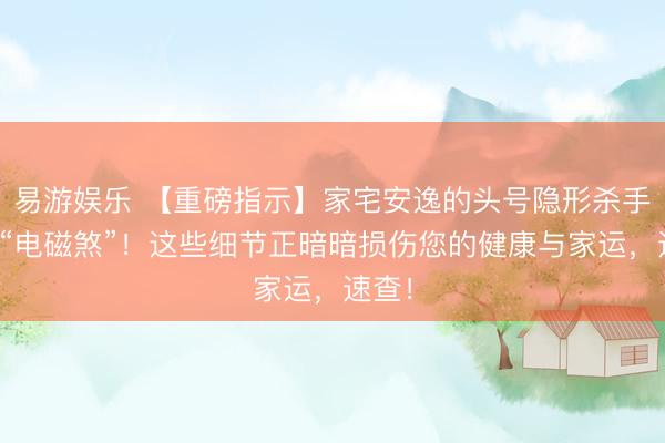 易游娱乐 【重磅指示】家宅安逸的头号隐形杀手——“电磁煞”！这些细节正暗暗损伤您的健康与家运，速查！