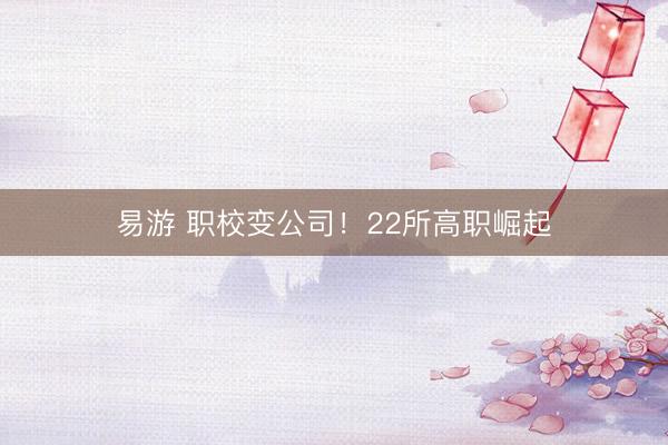 易游 职校变公司！22所高职崛起