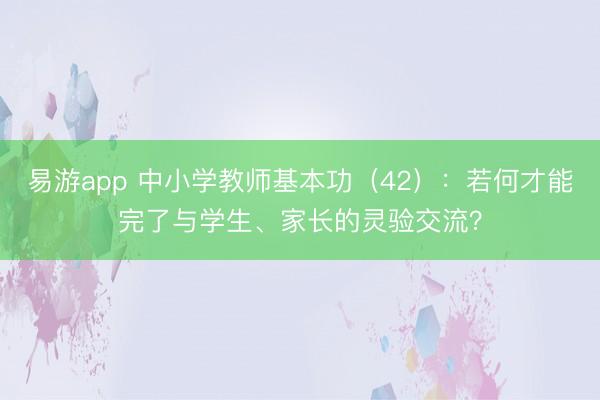 易游app 中小学教师基本功（42）：若何才能完了与学生、家长的灵验交流？