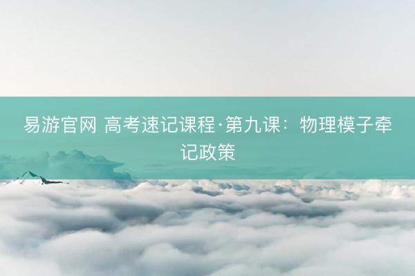 易游官网 高考速记课程·第九课：物理模子牵记政策