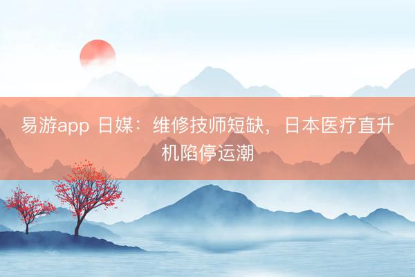 易游app 日媒：维修技师短缺，日本医疗直升机陷停运潮