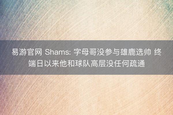 易游官网 Shams: 字母哥没参与雄鹿选帅 终端日以来他和球队高层没任何疏通