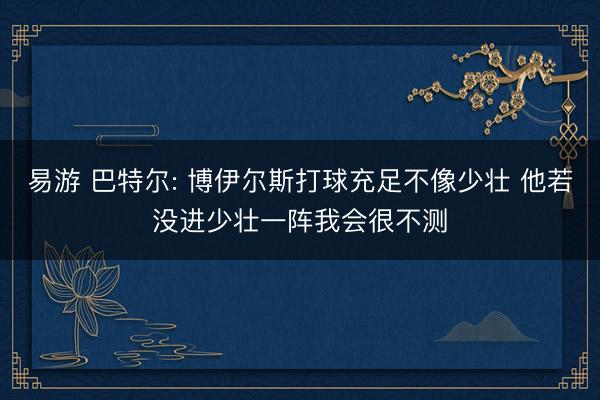 易游 巴特尔: 博伊尔斯打球充足不像少壮 他若没进少壮一阵我会很不测