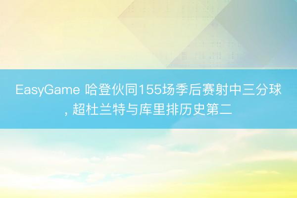 EasyGame 哈登伙同155场季后赛射中三分球， 超杜兰特与库里排历史第二