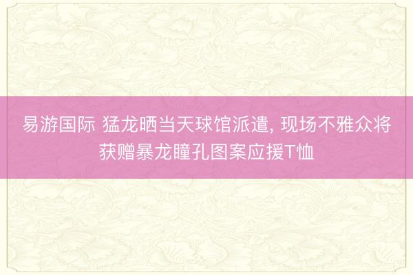 易游国际 猛龙晒当天球馆派遣， 现场不雅众将获赠暴龙瞳孔图案应援T恤