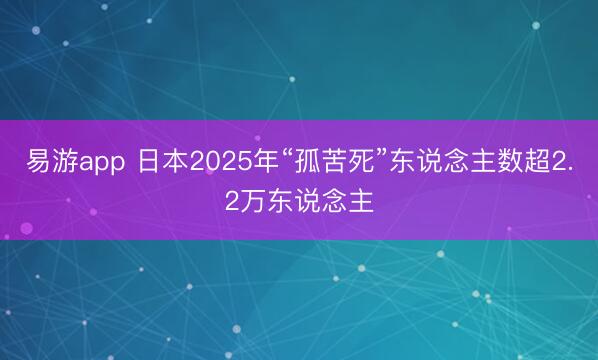 易游app 日本2025年“孤苦死”东说念主数超2.2万东说念主
