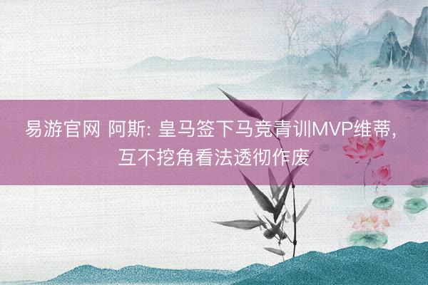 易游官网 阿斯: 皇马签下马竞青训MVP维蒂， 互不挖角看法透彻作废